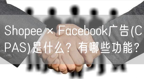 Shopee × Facebook广告(CPAS)是什么？有哪些功能？