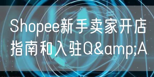 Shopee新手卖家开店指南和入驻Q&A