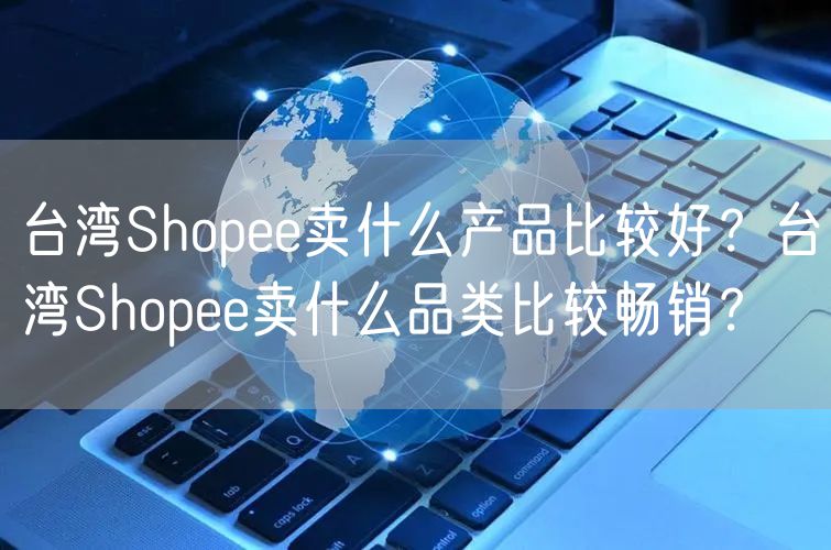 台湾Shopee卖什么产品比较好？台湾Shopee卖什么品类比较畅销？