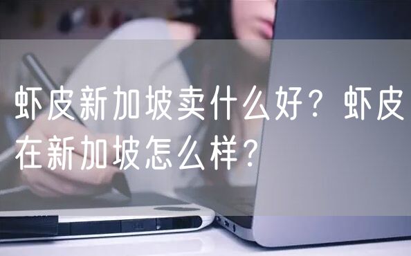 虾皮新加坡卖什么好？虾皮在新加坡怎么样？