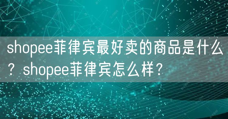 shopee菲律宾最好卖的商品是什么？shopee菲律宾怎么