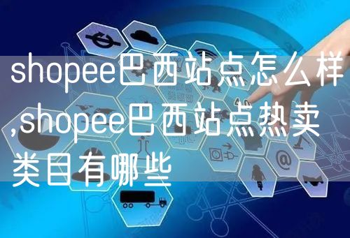 shopee巴西站点怎么样,shopee巴西站点热卖类目有哪些