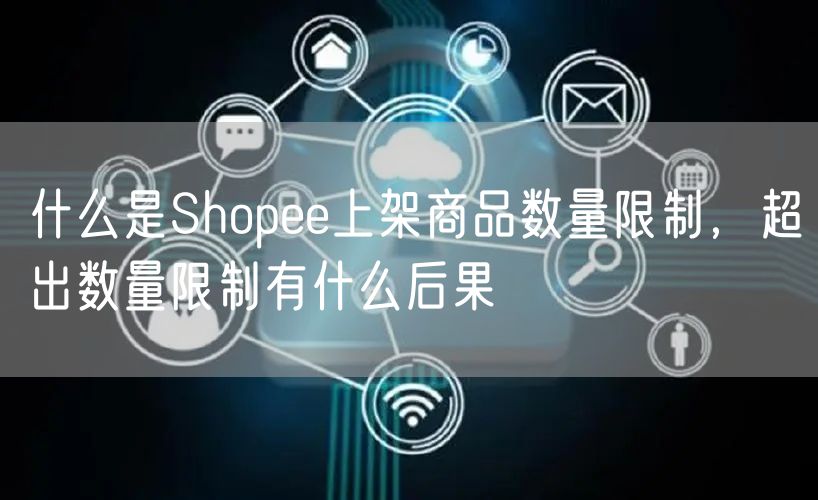 什么是Shopee上架商品数量限制，超出数量限制有什么后果