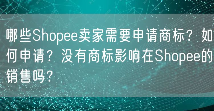 哪些Shopee卖家需要申请商标？如何申请？没有商标影响在Shopee的销售吗？