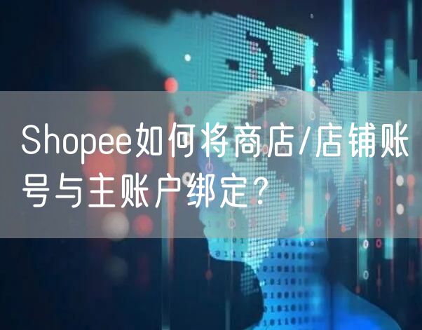 Shopee如何将商店/店铺账号与主账户绑定？