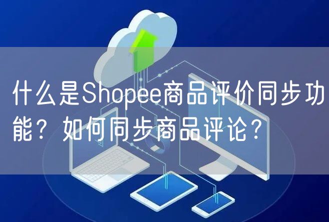 什么是Shopee商品评价同步功能？如何同步商品评论？