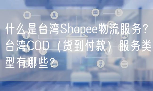 什么是台湾Shopee物流服务？台湾COD（货到付款）服务类型有哪些？