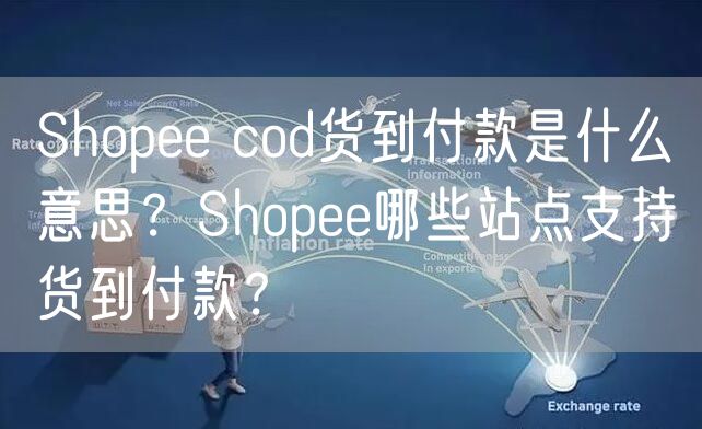 Shopee cod货到付款是什么意思？Shopee哪些站点