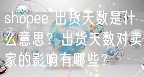 shopee 出货天数是什么意思？出货天数对卖家的影响有哪些？