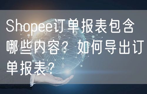 Shopee订单报表包含哪些内容？如何导出订单报表？