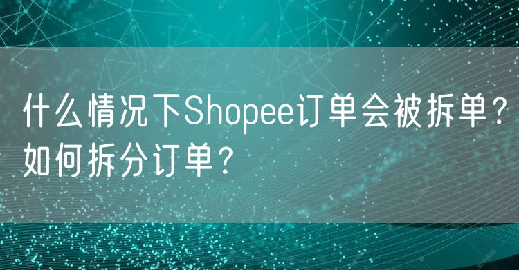 什么情况下Shopee订单会被拆单？如何拆分订单？