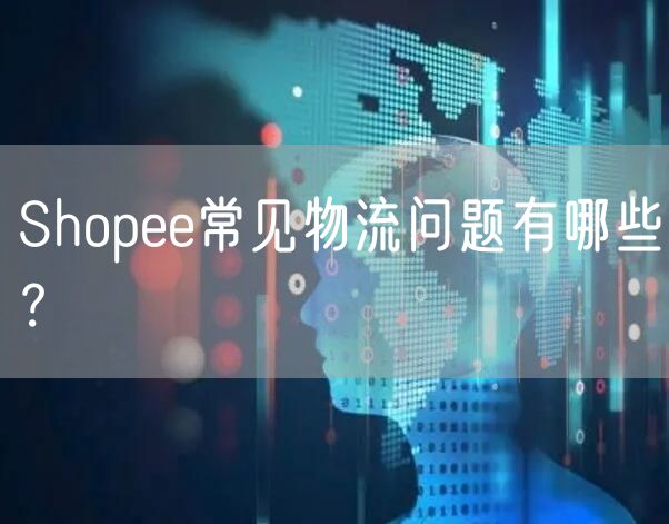 Shopee常见物流问题有哪些？