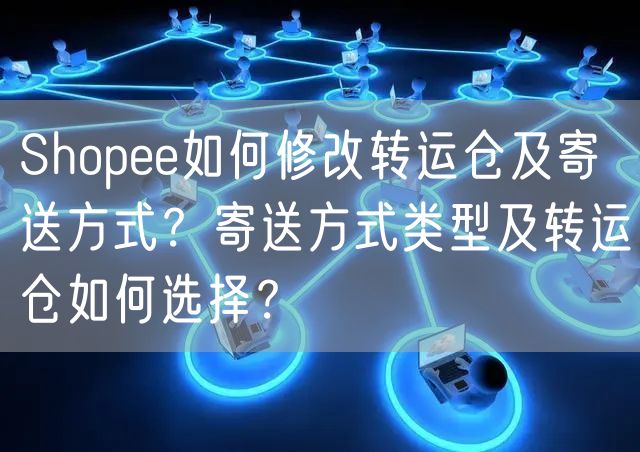 Shopee如何修改转运仓及寄送方式？寄送方式类型及转运仓如