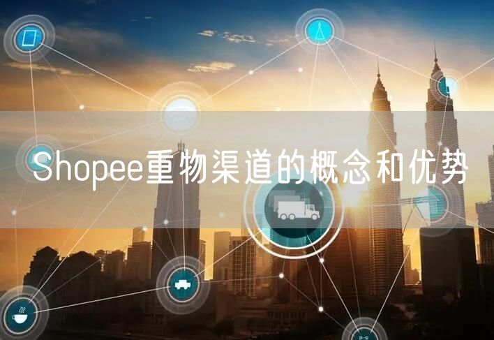 Shopee重物渠道的概念和优势