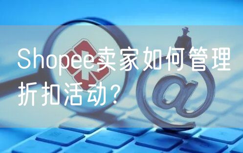 Shopee卖家如何管理折扣活动？