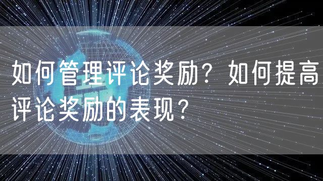 如何管理评论奖励？如何提高评论奖励的表现？