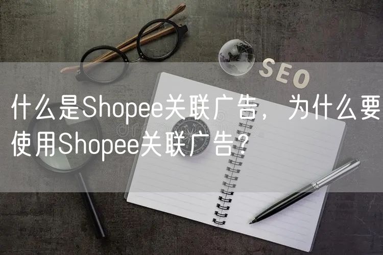 什么是Shopee关联广告，为什么要使用Shopee关联广告？