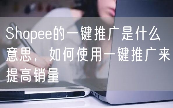 Shopee的一键推广是什么意思，如何使用一键推广来提高销量