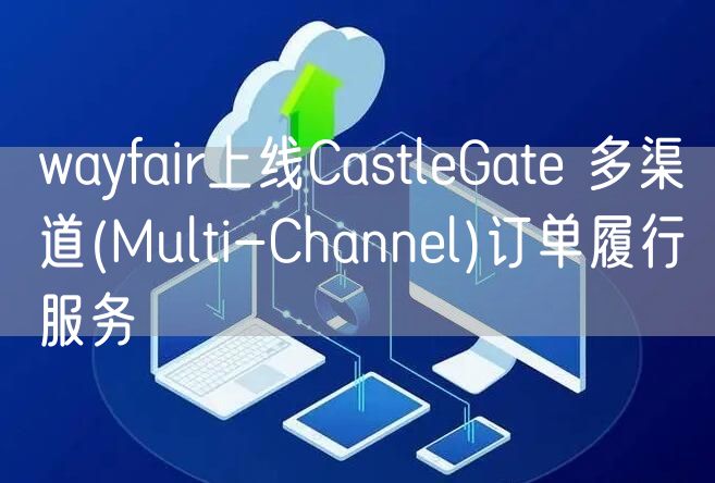 Wayfair上线CastleGate 多渠道(Multi-Channel)订单