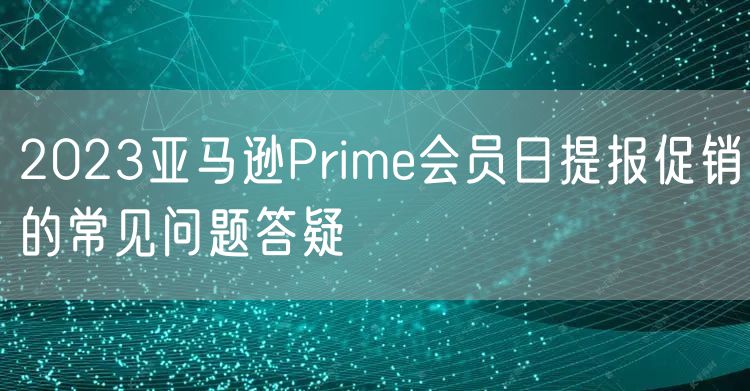 亚马逊Prime会员日提报促销的常见问题答疑