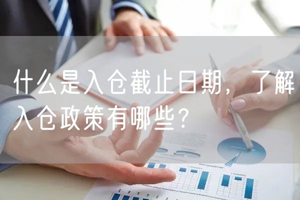 什么是入仓截止日期，了解入仓政策有哪些？