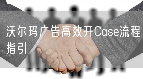 沃尔玛广告高效开Case流程指引