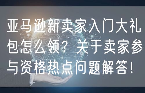 亚马逊新卖家入门大礼包怎么领？关于卖家参与资格热点问题解答！