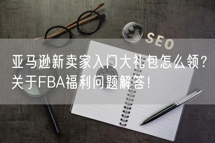 亚马逊新卖家入门大礼包怎么领？关于FBA福利问题解答！