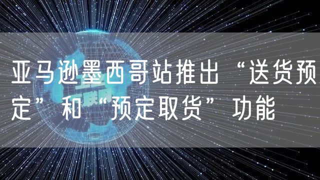 亚马逊墨西哥站推出“送货预定”和“预定取货”功能