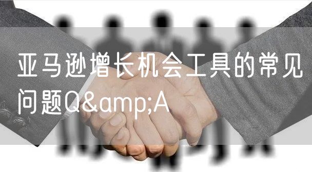 亚马逊增长机会工具的常见问题Q&A