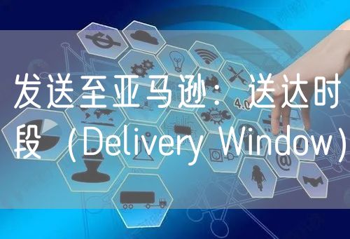 发送至亚马逊：送达时段（Delivery Window）