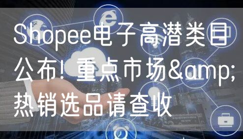 Shopee电子高潜类目：重点市场&热销选品趋势