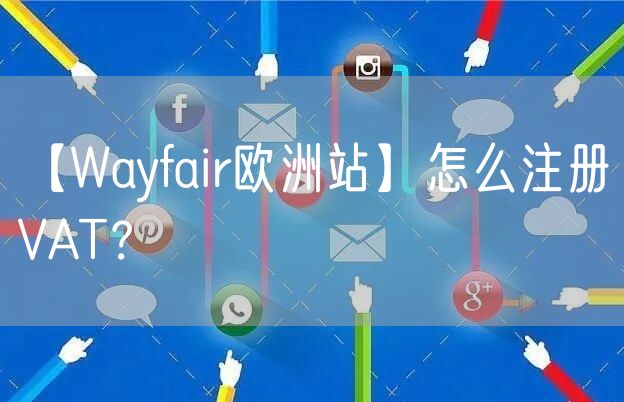 【Wayfair欧洲站】怎么注册VAT？