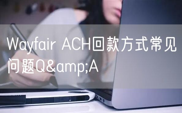 Wayfair ACH回款方式常见问题Q&A