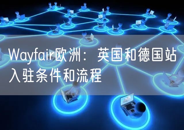 Wayfair欧洲：英国和德国站入驻条件和流程