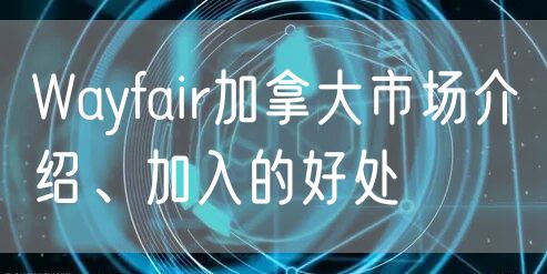 Wayfair加拿大市场介绍、加入的好处