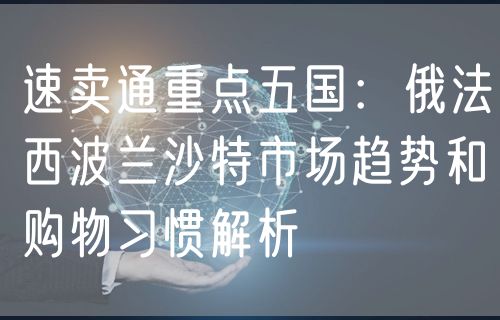 速卖通重点五国：俄法西波兰沙特市场趋势和购物习惯解析