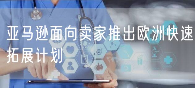 亚马逊面向卖家推出欧洲快速拓展计划