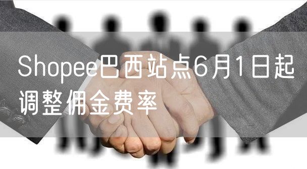 Shopee巴西站点6月1日起调整佣金费率