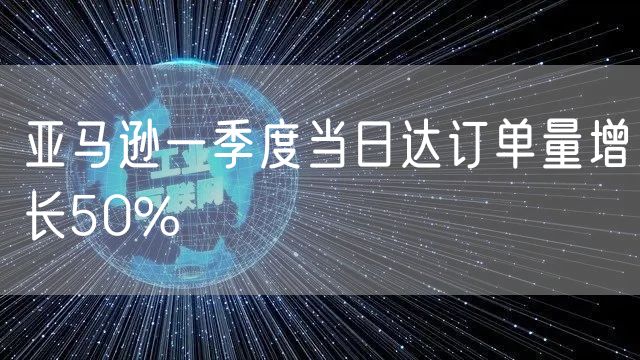 亚马逊一季度当日达订单量增长50%