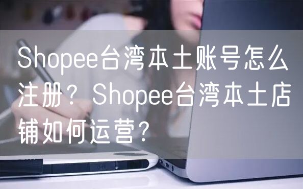 Shopee台湾本土账号怎么注册？Shopee台湾本土店铺如