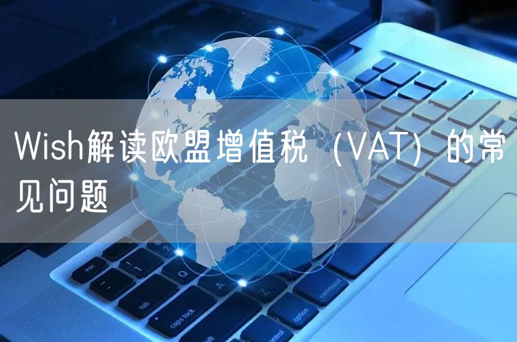 Wish解读欧盟增值税（VAT）的常见问题