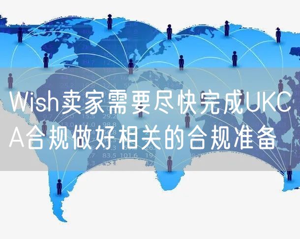 Wish卖家需要尽快完成UKCA合规做好相关的合规准备