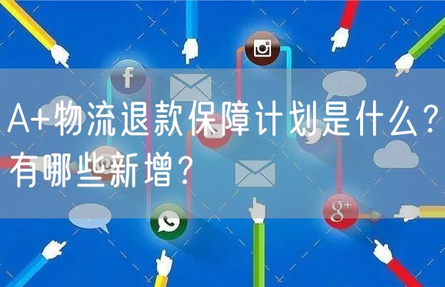 A+物流退款保障计划是什么？有哪些新增？