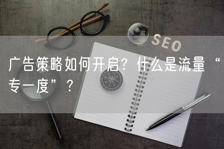 广告策略如何开启？什么是流量“专一度”？