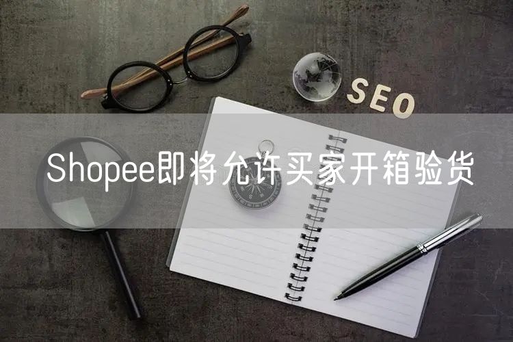 Shopee即将允许买家开箱验货