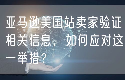 亚马逊美国站卖家验证相关信息，如何应对这一举措？