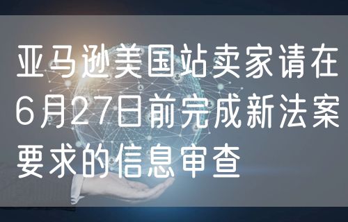 亚马逊美国站卖家请在6月27日前完成新法案要求的信息审查