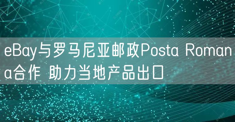 eBay与罗马尼亚邮政Posta Romana合作 助力当地