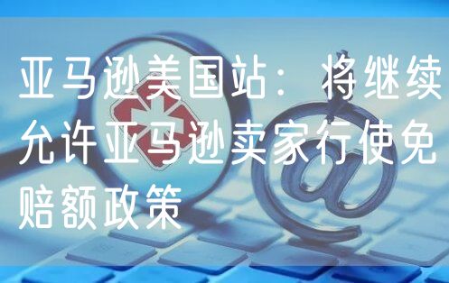 亚马逊美国站：将继续允许亚马逊卖家行使免赔额政策